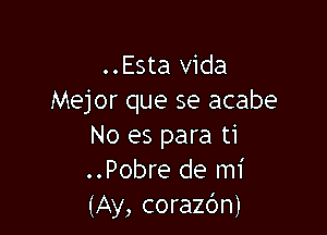 ..Esta Vida
Mejor que se acabe

No es para ti
..Pobre de mi
(Ay, corazdn)