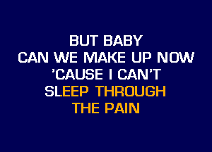 BUT BABY
CAN WE MAKE UP NOW
'CAUSE I CANT

SLEEP THROUGH
THE PAIN