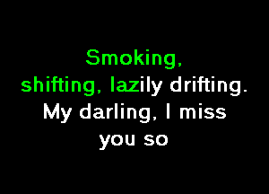 Smoking,
shifting. lazily drifting.

My darling, I miss
you so