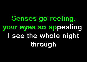 Senses go reeling,
your eyes so appealing.

I see the whole night
through