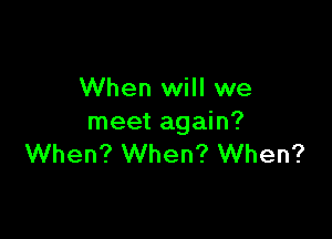 When will we

meet again?
When? When? When?