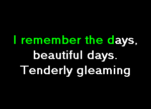 I remember the days,

beautiful days.
Tenderly gleaming