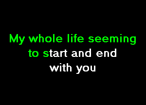 My whole life seeming

to start and end
with you