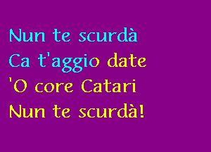 Nun te scurda
Ca t'aggio date

'0 core Catari
Nun te scurda!