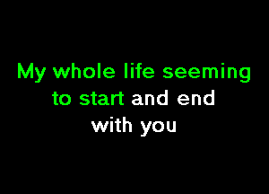 My whole life seeming

to start and end
with you