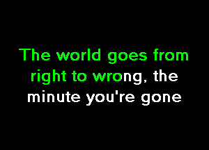 The world goes from

right to wrong, the
minute you're gone
