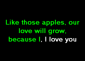 Like those apples, our

love will grow,
because I, I love you