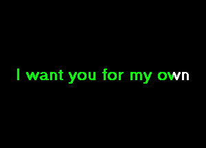 I want you for my own