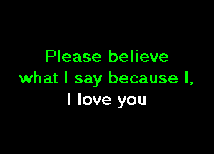 Please believe

what I say because I,
I love you