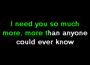 I need you so much

more, more than anyone
could ever know