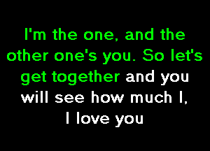 I'm the one, and the
other one's you. So let's
get together and you
will see how much I,

I love you