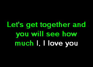 Let's get together and

you will see how
much I, I love you