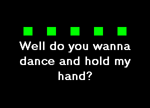 El III E El El
Well do you wanna

dance and hold my
hand?