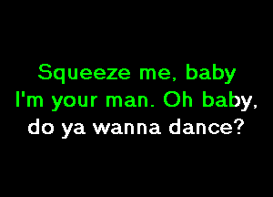 Squeeze me, baby

I'm your man. Oh baby,
do ya wanna dance?