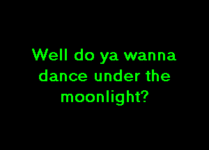 Well do ya wanna

dance under the
moonlight?