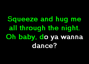 Squeeze and hug me
all through the night.

Oh baby, do ya wanna
dance?