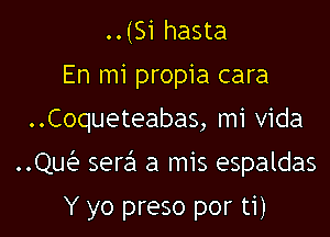 ..(Si hasta

En mi propia cara

. .Coqueteabas, mi Vida

..Qu(e sera a mis espaldas

Y yo preso por ti)