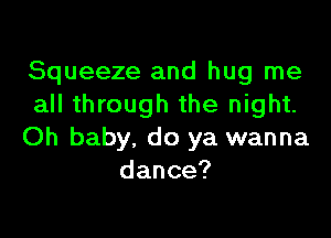 Squeeze and hug me
all through the night.

Oh baby, do ya wanna
dance?