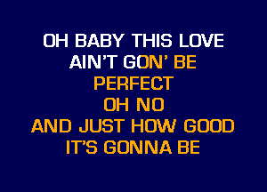 0H BABY THIS LOVE
AIN'T GON' BE
PERFECT
OH NO
AND JUST HOW GOOD
IT'S GONNA BE

g