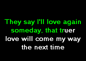 They say I'll love again

someday, that truer
love will come my way
the next time