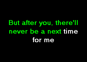 But after you, there'll

never be a next time
for me