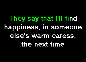 They say that I'll find
happiness, in someone
else's warm caress,
the next time