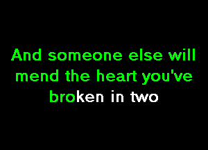 And someone else will

mend the heart you've
broken in two