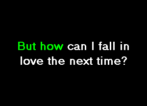 But how can I fall in

love the next time?