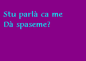 Stu parla ca me
D8 spaseme?