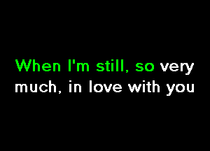 When I'm still, so very

much, in love with you