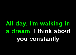 All day. I'm walking in

a dream, lthink about
you constantly