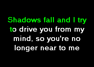Shadows fall and I try
to drive you from my

mind. so you're no
longer near to me