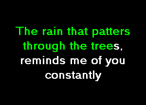 The rain that patters
through the trees,

reminds me of you
constantly