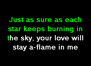 Just as sure as each

star keeps burning in

the sky, your love will
stay a-flame in me