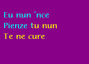 Eu nun 'nce
Pienze tu nun

Te ne cure