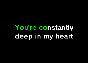 You're constantly

deep in my heart