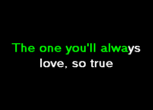 The one you'll always

love. so true