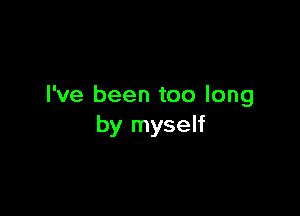 I've been too long

by myself