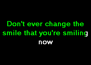 Don't ever change the

smile that you're smiling
now