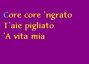 Core core 'ngrato
T'aie pigliato

'A vita mia