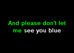 And please don't let

me see you blue