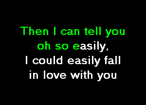 Then I can tell you
oh so easily,

I could easily fall
in love with you