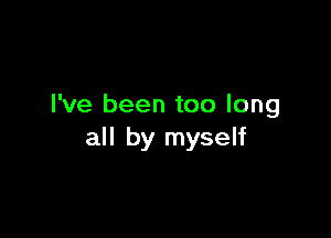 I've been too long

all by myself