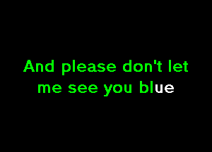 And please don't let

me see you blue