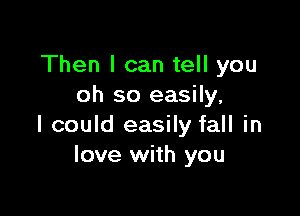 Then I can tell you
oh so easily,

I could easily fall in
love with you
