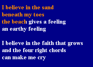 I believe in the sand
beneath my toes

the beach gives a feeling
an earthy feeling

I believe in the faith that grows
and the four right chords
can make me cry