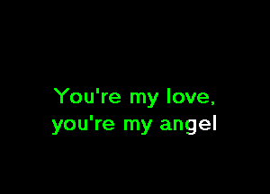 You're my love,
you're my angel