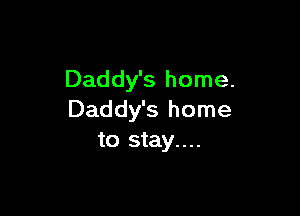 Daddy's home.

Daddy's home
to stay....