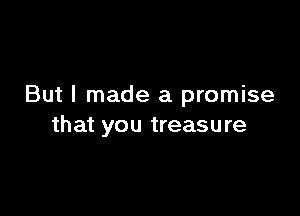 But I made a promise

that you treasure