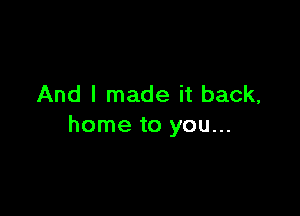 And I made it back,

home to you...